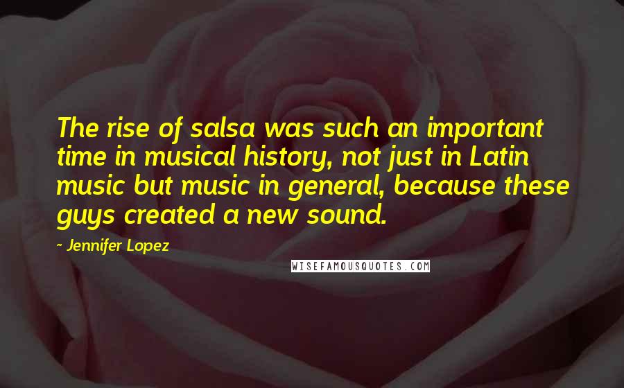 Jennifer Lopez Quotes: The rise of salsa was such an important time in musical history, not just in Latin music but music in general, because these guys created a new sound.