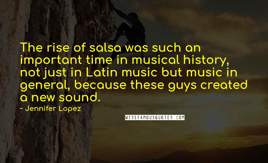 Jennifer Lopez Quotes: The rise of salsa was such an important time in musical history, not just in Latin music but music in general, because these guys created a new sound.