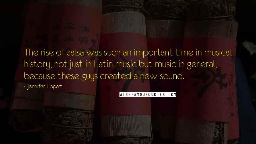 Jennifer Lopez Quotes: The rise of salsa was such an important time in musical history, not just in Latin music but music in general, because these guys created a new sound.