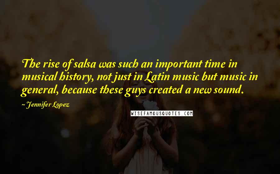 Jennifer Lopez Quotes: The rise of salsa was such an important time in musical history, not just in Latin music but music in general, because these guys created a new sound.