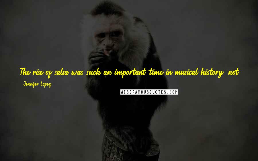 Jennifer Lopez Quotes: The rise of salsa was such an important time in musical history, not just in Latin music but music in general, because these guys created a new sound.
