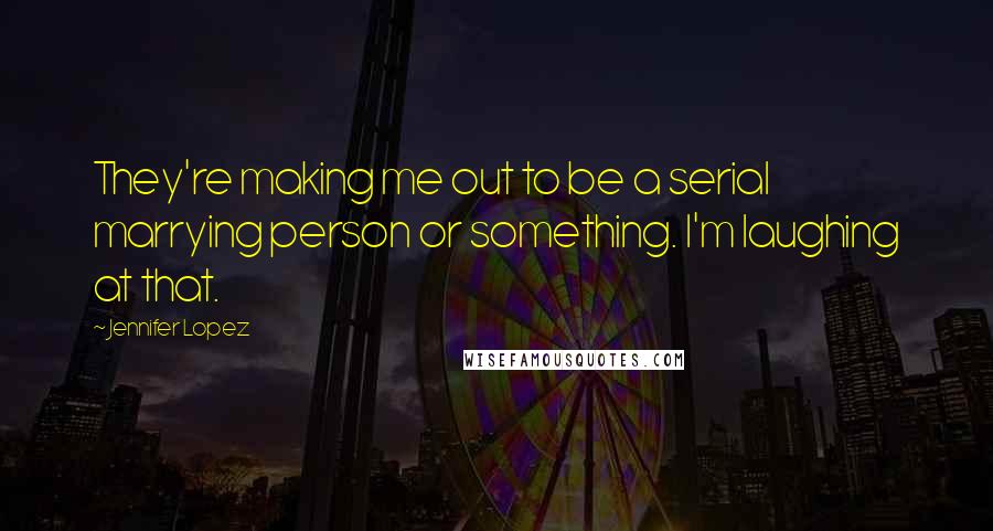 Jennifer Lopez Quotes: They're making me out to be a serial marrying person or something. I'm laughing at that.