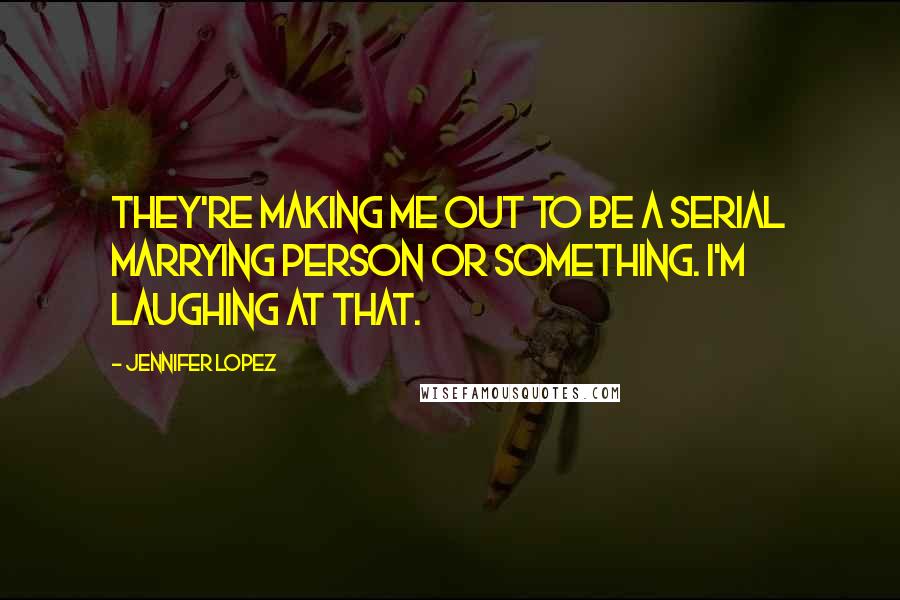 Jennifer Lopez Quotes: They're making me out to be a serial marrying person or something. I'm laughing at that.