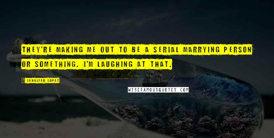 Jennifer Lopez Quotes: They're making me out to be a serial marrying person or something. I'm laughing at that.