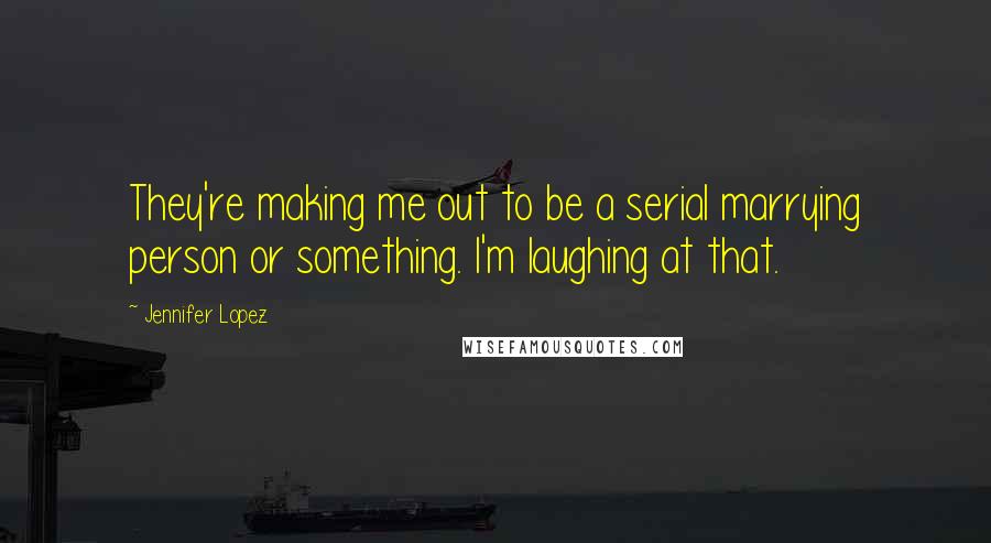 Jennifer Lopez Quotes: They're making me out to be a serial marrying person or something. I'm laughing at that.