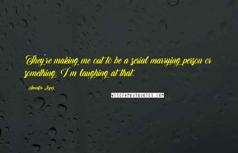 Jennifer Lopez Quotes: They're making me out to be a serial marrying person or something. I'm laughing at that.