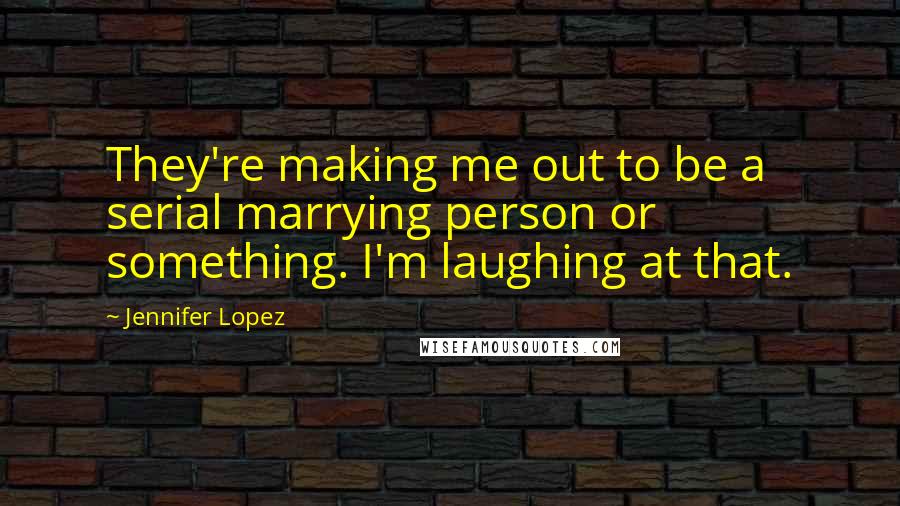 Jennifer Lopez Quotes: They're making me out to be a serial marrying person or something. I'm laughing at that.