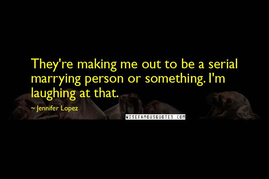 Jennifer Lopez Quotes: They're making me out to be a serial marrying person or something. I'm laughing at that.