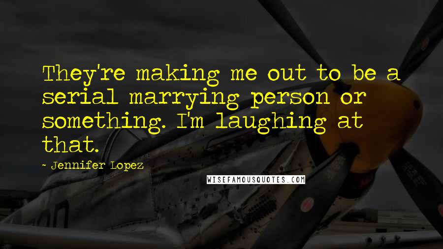 Jennifer Lopez Quotes: They're making me out to be a serial marrying person or something. I'm laughing at that.