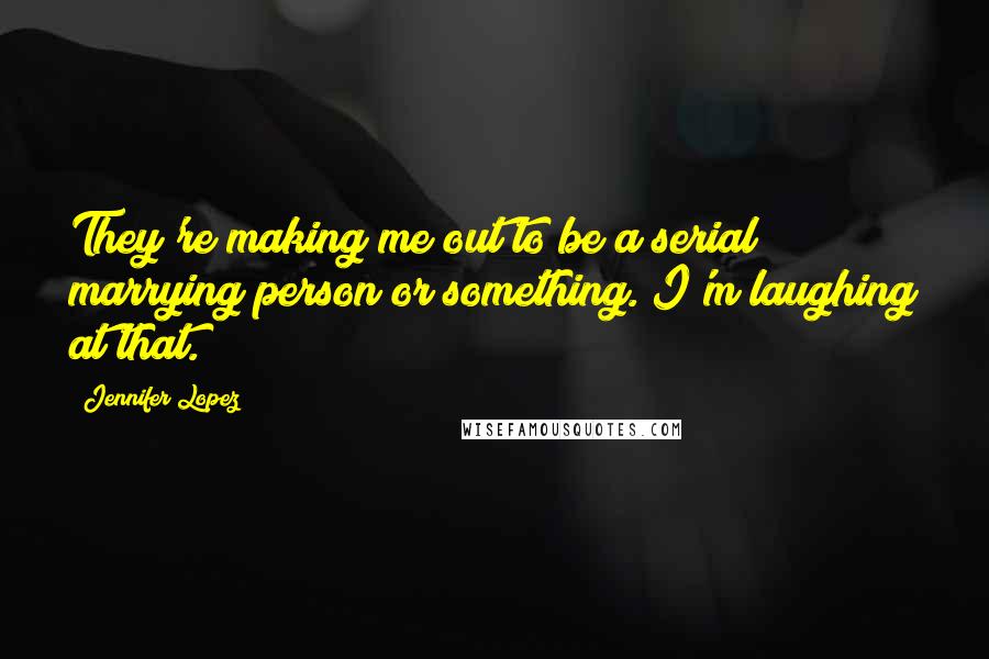 Jennifer Lopez Quotes: They're making me out to be a serial marrying person or something. I'm laughing at that.