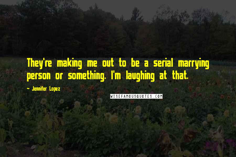 Jennifer Lopez Quotes: They're making me out to be a serial marrying person or something. I'm laughing at that.