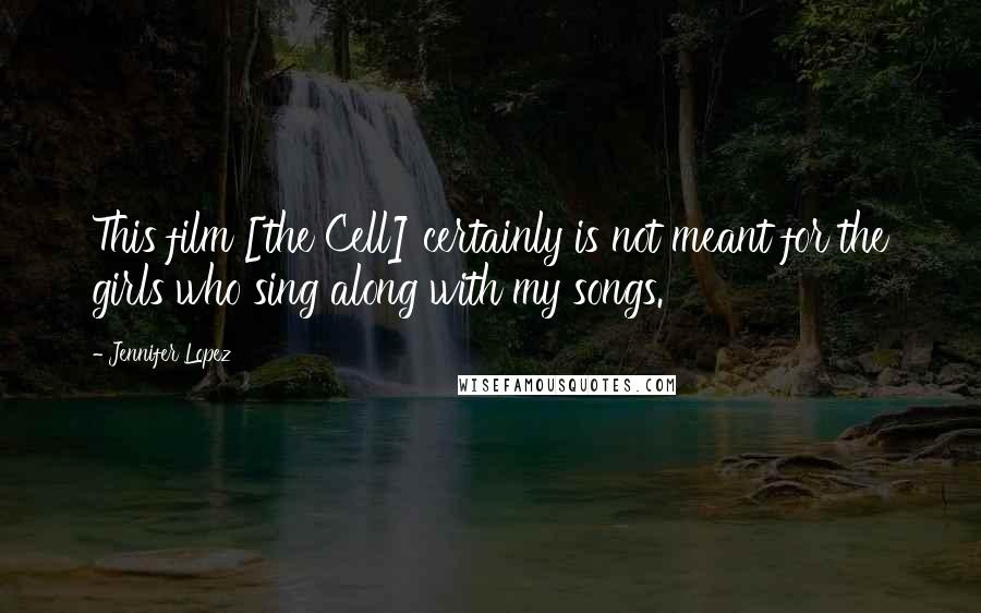 Jennifer Lopez Quotes: This film [the Cell] certainly is not meant for the girls who sing along with my songs.