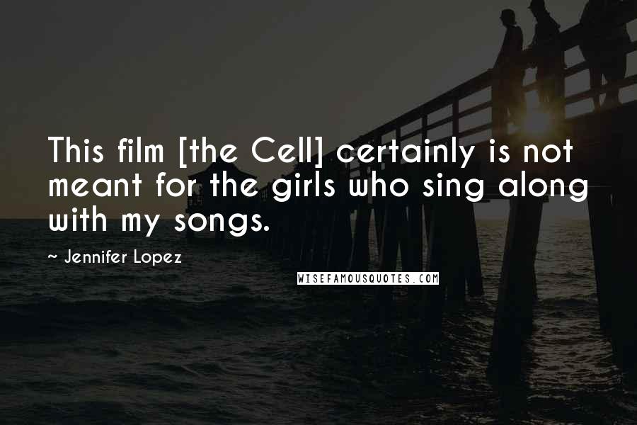 Jennifer Lopez Quotes: This film [the Cell] certainly is not meant for the girls who sing along with my songs.