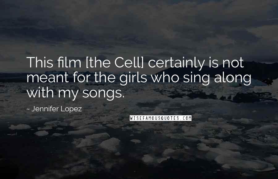 Jennifer Lopez Quotes: This film [the Cell] certainly is not meant for the girls who sing along with my songs.