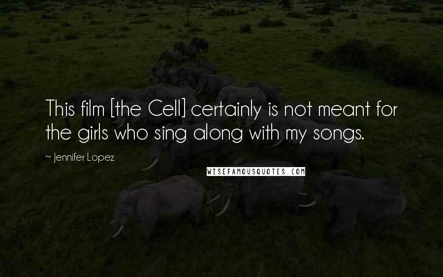 Jennifer Lopez Quotes: This film [the Cell] certainly is not meant for the girls who sing along with my songs.