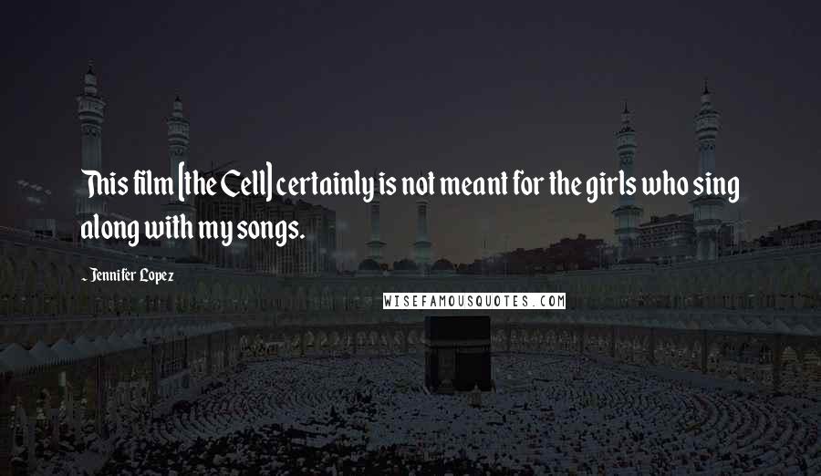 Jennifer Lopez Quotes: This film [the Cell] certainly is not meant for the girls who sing along with my songs.