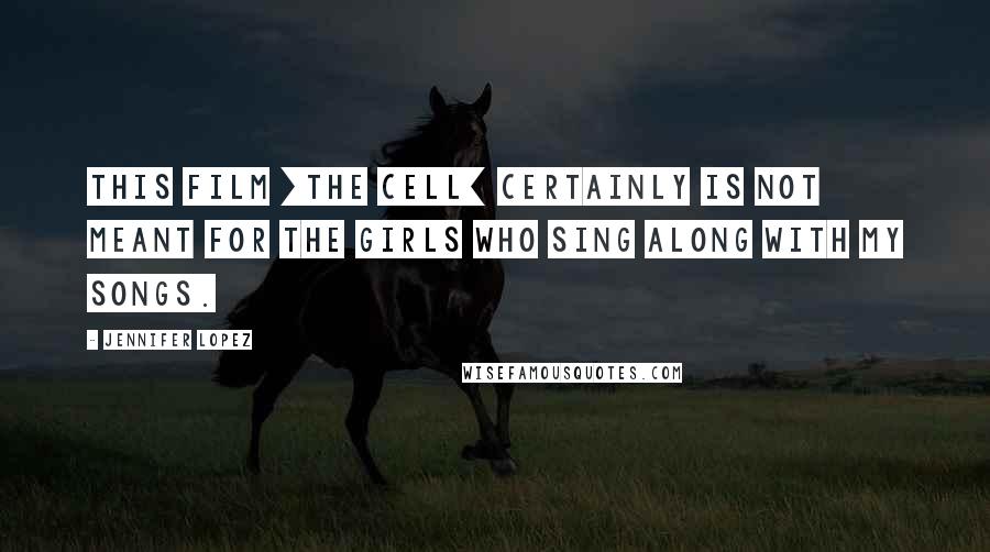 Jennifer Lopez Quotes: This film [the Cell] certainly is not meant for the girls who sing along with my songs.