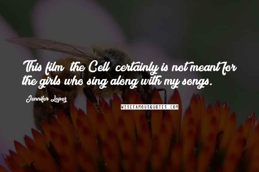 Jennifer Lopez Quotes: This film [the Cell] certainly is not meant for the girls who sing along with my songs.