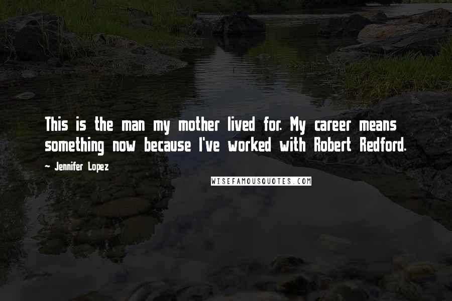 Jennifer Lopez Quotes: This is the man my mother lived for. My career means something now because I've worked with Robert Redford.