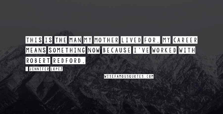 Jennifer Lopez Quotes: This is the man my mother lived for. My career means something now because I've worked with Robert Redford.