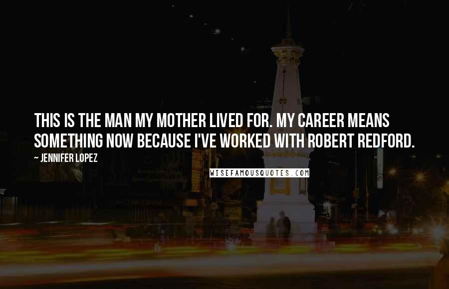 Jennifer Lopez Quotes: This is the man my mother lived for. My career means something now because I've worked with Robert Redford.