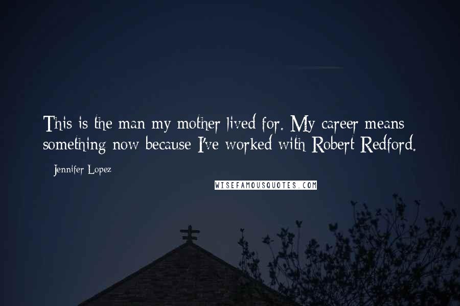 Jennifer Lopez Quotes: This is the man my mother lived for. My career means something now because I've worked with Robert Redford.