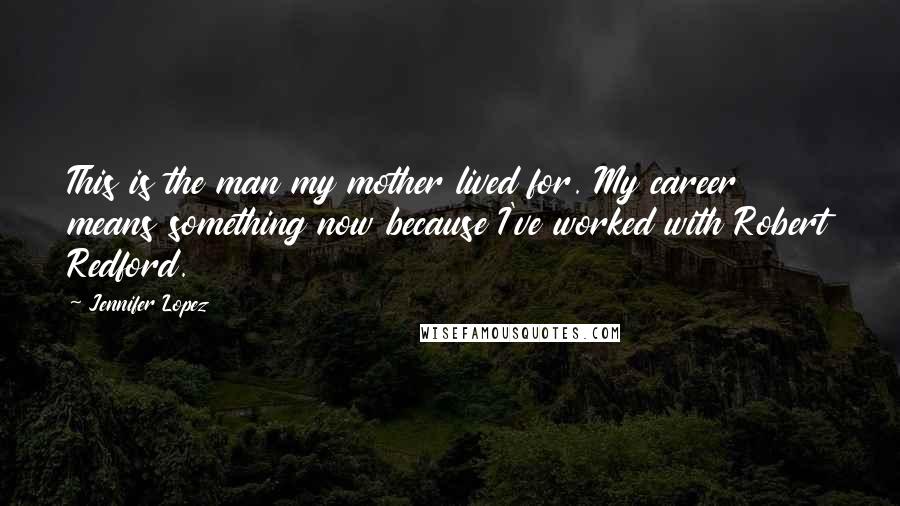 Jennifer Lopez Quotes: This is the man my mother lived for. My career means something now because I've worked with Robert Redford.