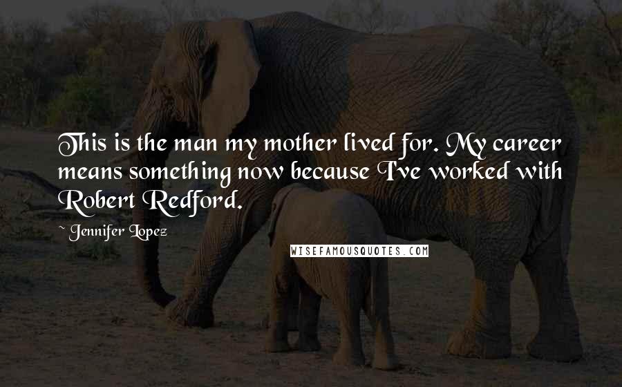 Jennifer Lopez Quotes: This is the man my mother lived for. My career means something now because I've worked with Robert Redford.