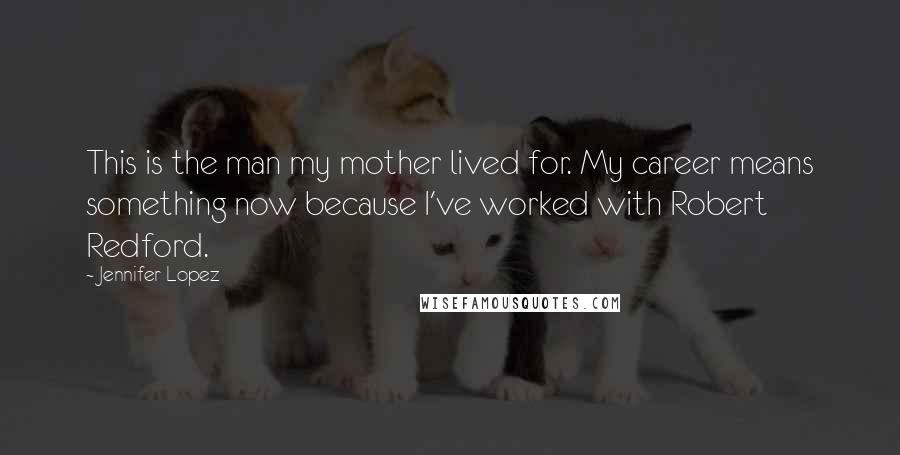 Jennifer Lopez Quotes: This is the man my mother lived for. My career means something now because I've worked with Robert Redford.