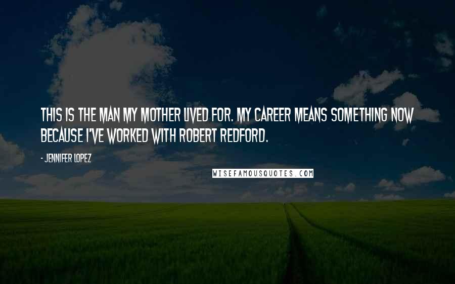 Jennifer Lopez Quotes: This is the man my mother lived for. My career means something now because I've worked with Robert Redford.