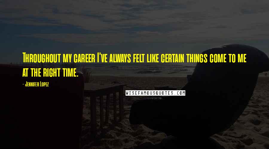 Jennifer Lopez Quotes: Throughout my career I've always felt like certain things come to me at the right time.