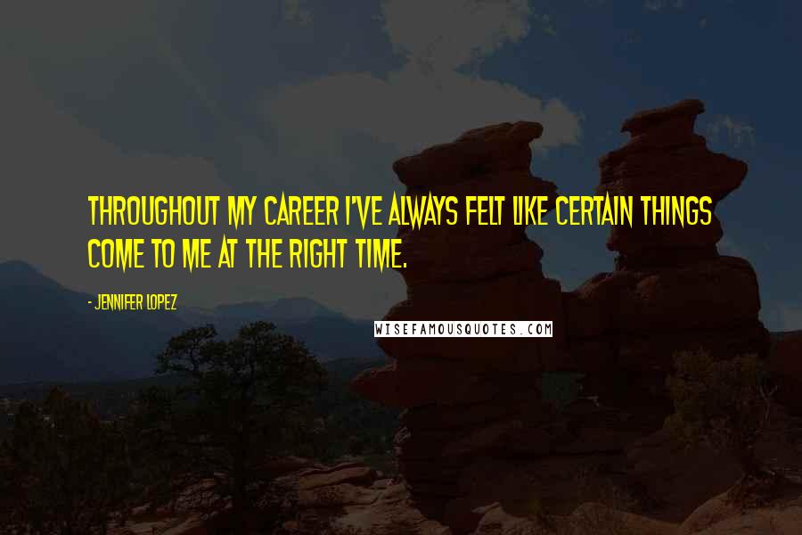 Jennifer Lopez Quotes: Throughout my career I've always felt like certain things come to me at the right time.