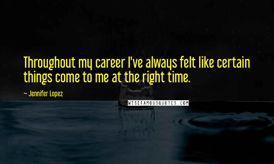 Jennifer Lopez Quotes: Throughout my career I've always felt like certain things come to me at the right time.