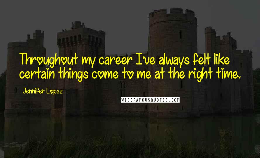 Jennifer Lopez Quotes: Throughout my career I've always felt like certain things come to me at the right time.