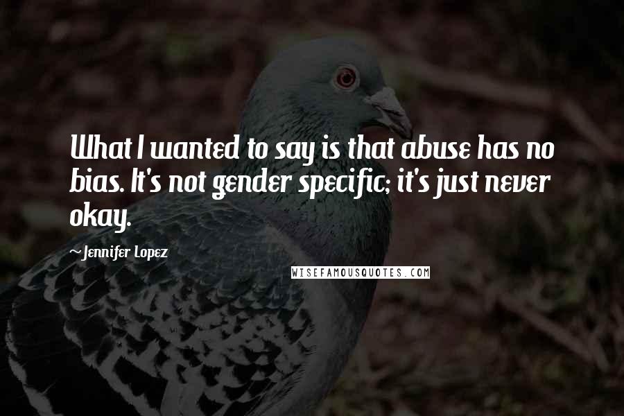 Jennifer Lopez Quotes: What I wanted to say is that abuse has no bias. It's not gender specific; it's just never okay.