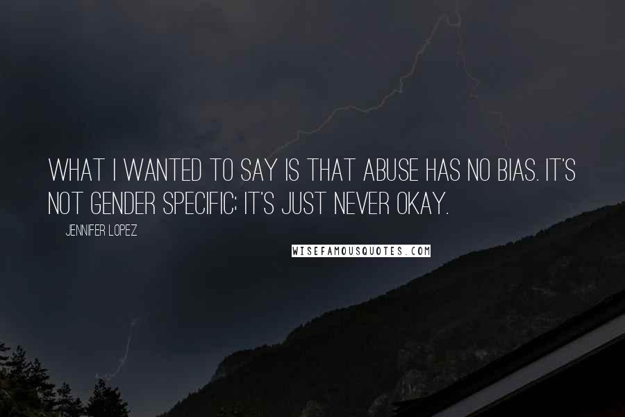 Jennifer Lopez Quotes: What I wanted to say is that abuse has no bias. It's not gender specific; it's just never okay.