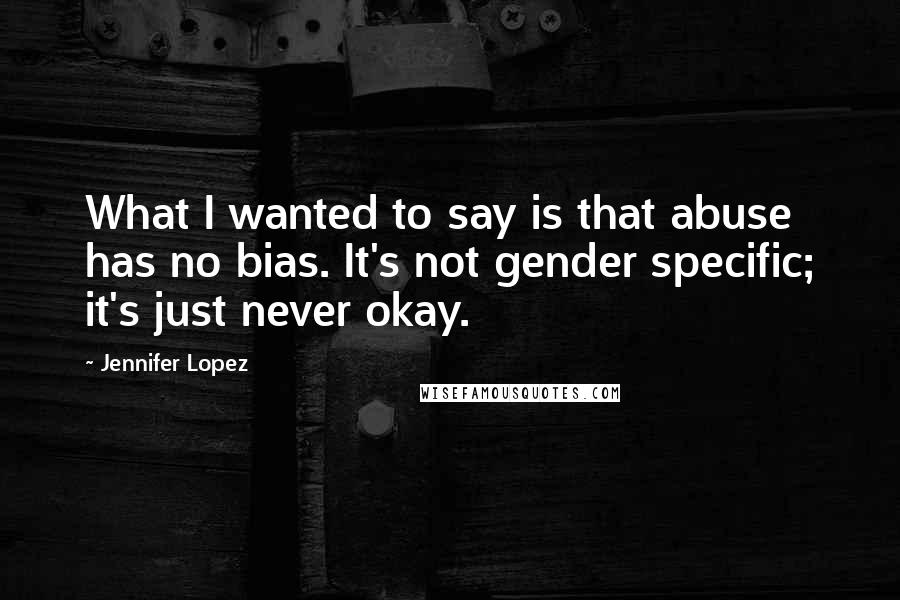 Jennifer Lopez Quotes: What I wanted to say is that abuse has no bias. It's not gender specific; it's just never okay.