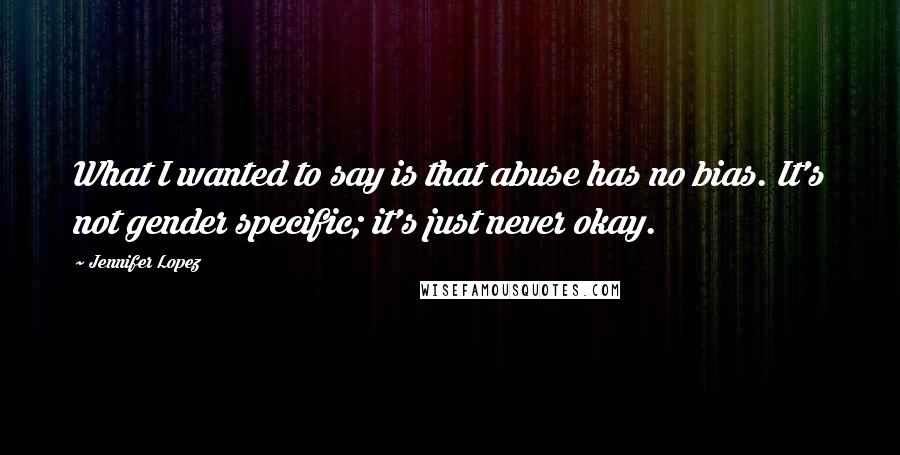 Jennifer Lopez Quotes: What I wanted to say is that abuse has no bias. It's not gender specific; it's just never okay.