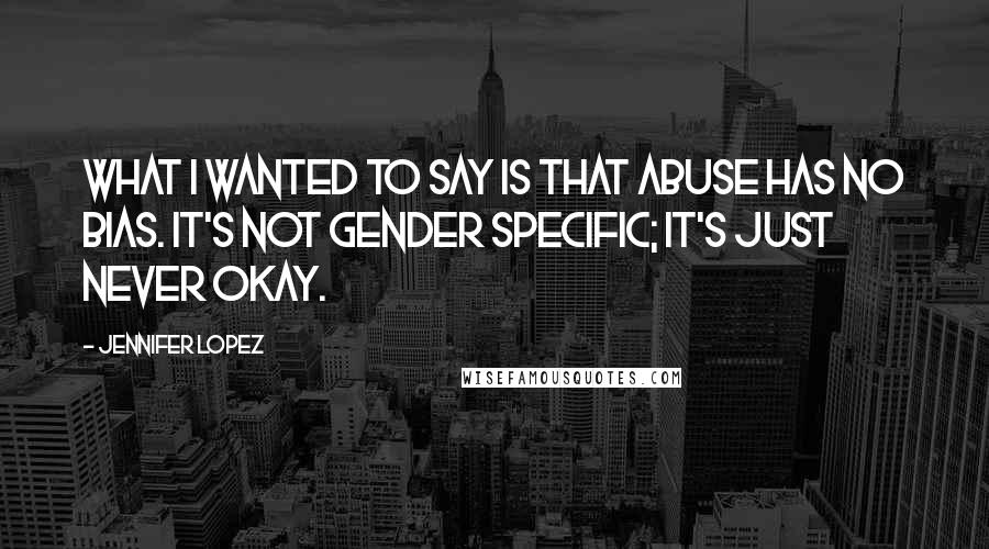 Jennifer Lopez Quotes: What I wanted to say is that abuse has no bias. It's not gender specific; it's just never okay.