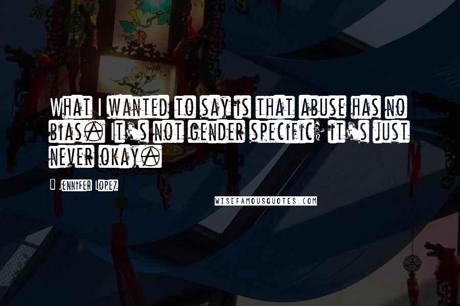 Jennifer Lopez Quotes: What I wanted to say is that abuse has no bias. It's not gender specific; it's just never okay.