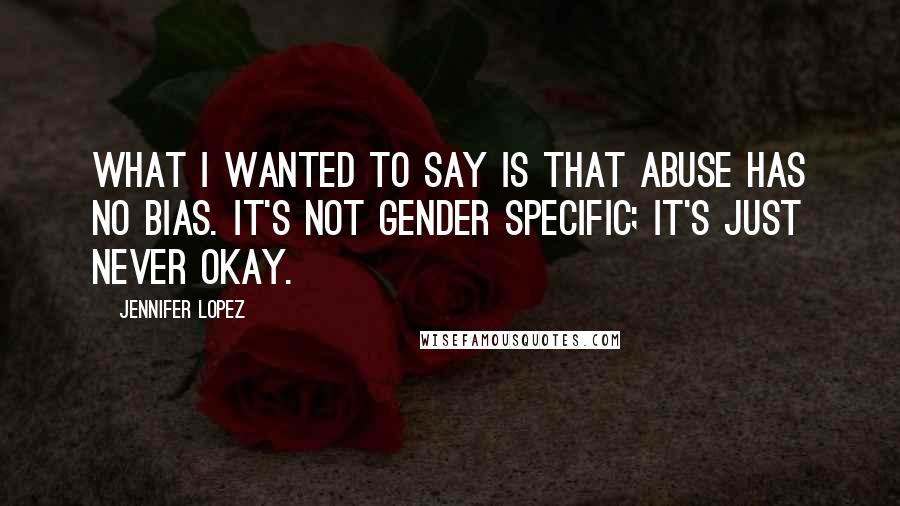 Jennifer Lopez Quotes: What I wanted to say is that abuse has no bias. It's not gender specific; it's just never okay.