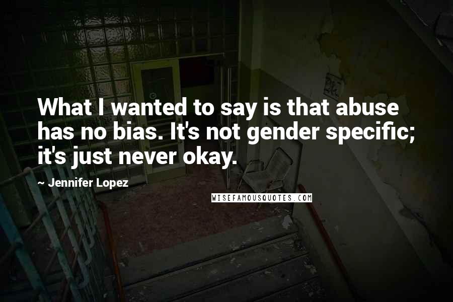 Jennifer Lopez Quotes: What I wanted to say is that abuse has no bias. It's not gender specific; it's just never okay.