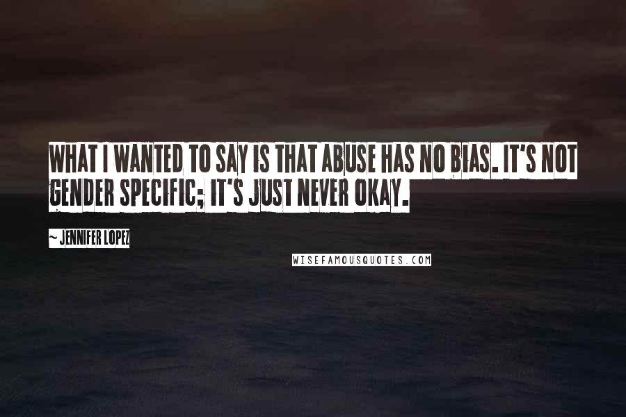 Jennifer Lopez Quotes: What I wanted to say is that abuse has no bias. It's not gender specific; it's just never okay.