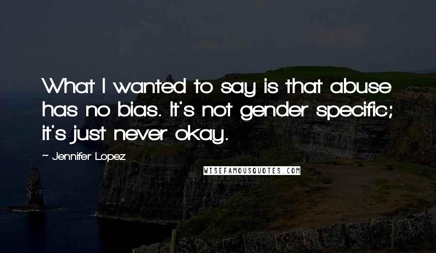 Jennifer Lopez Quotes: What I wanted to say is that abuse has no bias. It's not gender specific; it's just never okay.