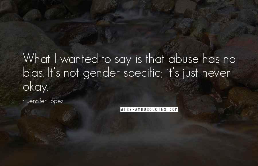 Jennifer Lopez Quotes: What I wanted to say is that abuse has no bias. It's not gender specific; it's just never okay.