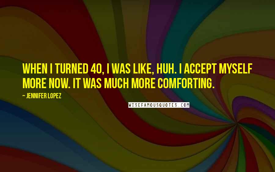 Jennifer Lopez Quotes: When I turned 40, I was like, huh. I accept myself more now. It was much more comforting.