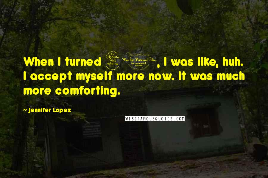 Jennifer Lopez Quotes: When I turned 40, I was like, huh. I accept myself more now. It was much more comforting.