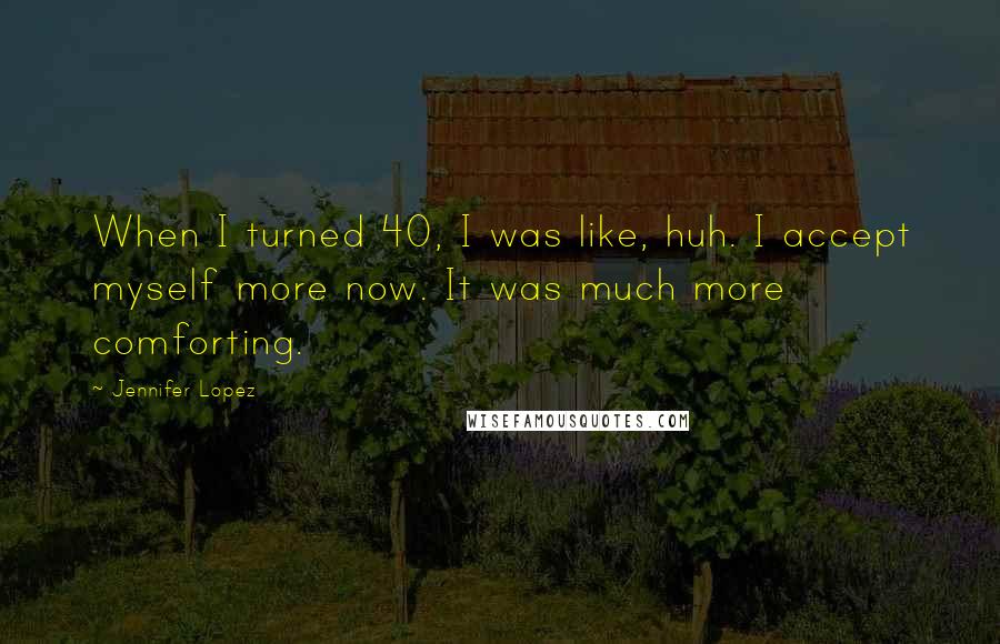 Jennifer Lopez Quotes: When I turned 40, I was like, huh. I accept myself more now. It was much more comforting.