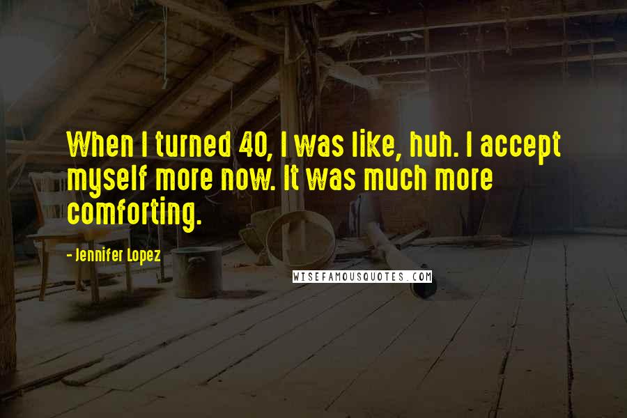 Jennifer Lopez Quotes: When I turned 40, I was like, huh. I accept myself more now. It was much more comforting.