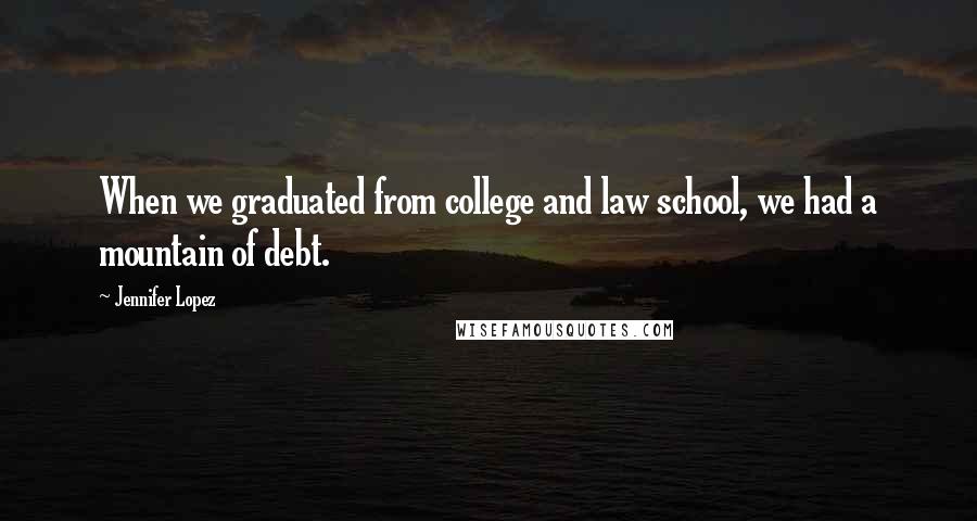 Jennifer Lopez Quotes: When we graduated from college and law school, we had a mountain of debt.